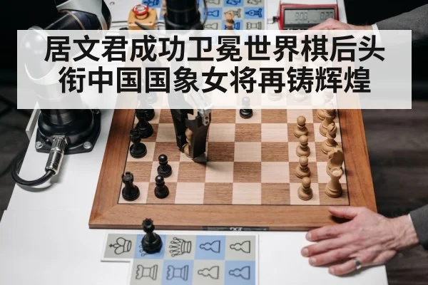 居文君成功卫冕世界棋后头衔中国国象女将再铸辉煌