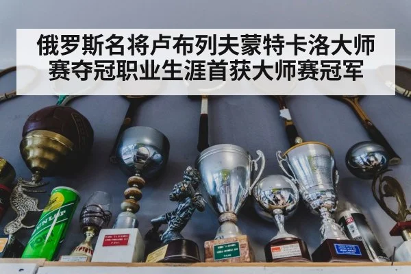 俄罗斯名将卢布列夫蒙特卡洛大师赛夺冠职业生涯首获大师赛冠军