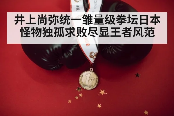 井上尚弥统一雏量级拳坛日本怪物独孤求败尽显王者风范