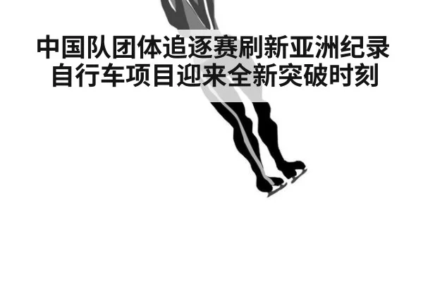 中国队团体追逐赛刷新亚洲纪录 自行车项目迎来全新突破时刻