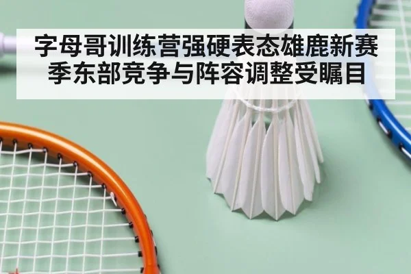 字母哥训练营强硬表态雄鹿新赛季东部竞争与阵容调整受瞩目