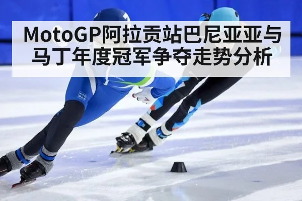 MotoGP阿拉贡站巴尼亚亚与马丁年度冠军争夺走势分析