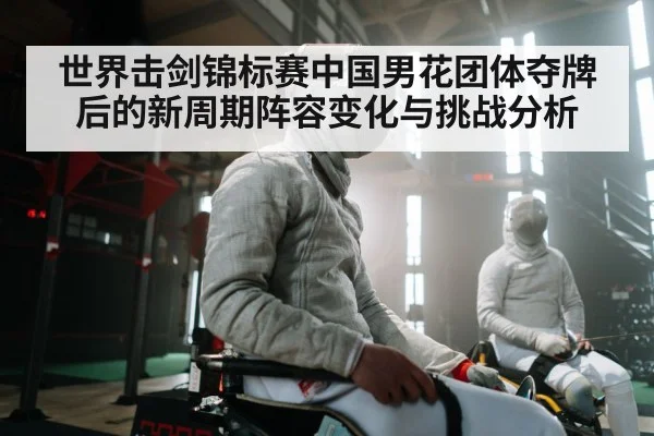 世界击剑锦标赛中国男花团体夺牌后的新周期阵容变化与挑战分析